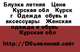 Блузка летняя › Цена ­ 400 - Курская обл., Курск г. Одежда, обувь и аксессуары » Женская одежда и обувь   . Курская обл.